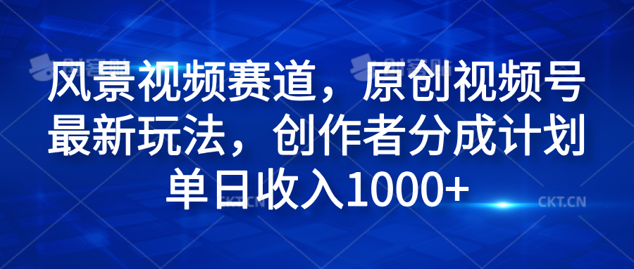 风景视频赛道，原创视频号最新玩法，创作者分成计划单日收入1000+-千图副业网