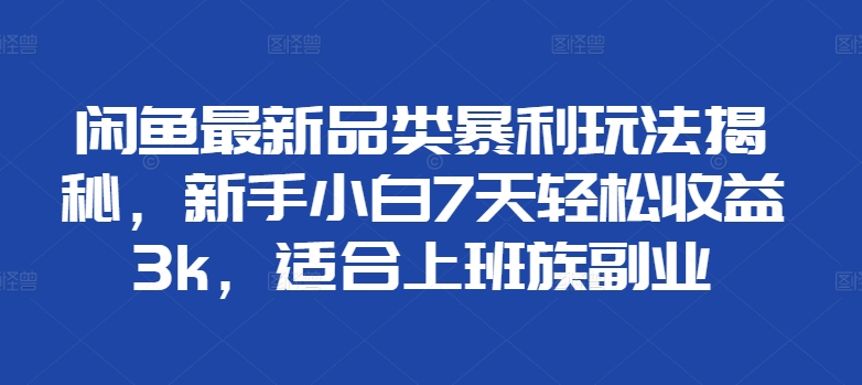 闲鱼最新品类暴利玩法揭秘，新手小白7天轻松赚3000+，适合上班族副业-千图副业网