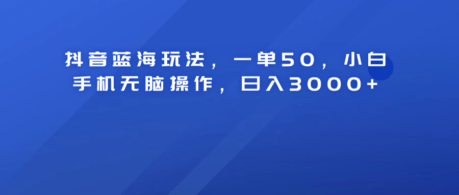 抖音蓝海玩法，一单50！小白手机无脑操作，日入3000+-千图副业网