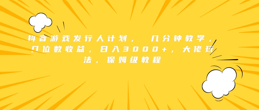 抖音游戏发行人计划， 几分钟教学，几位数收益，日入3000+，大佬玩法，保姆级教程-千图副业网