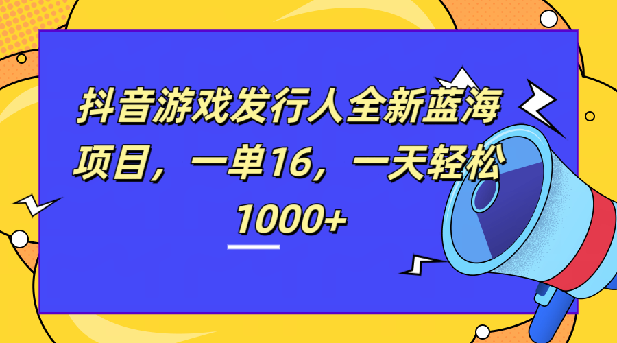 全新抖音游戏发行人蓝海项目，一单16，一天轻松1000+-千图副业网