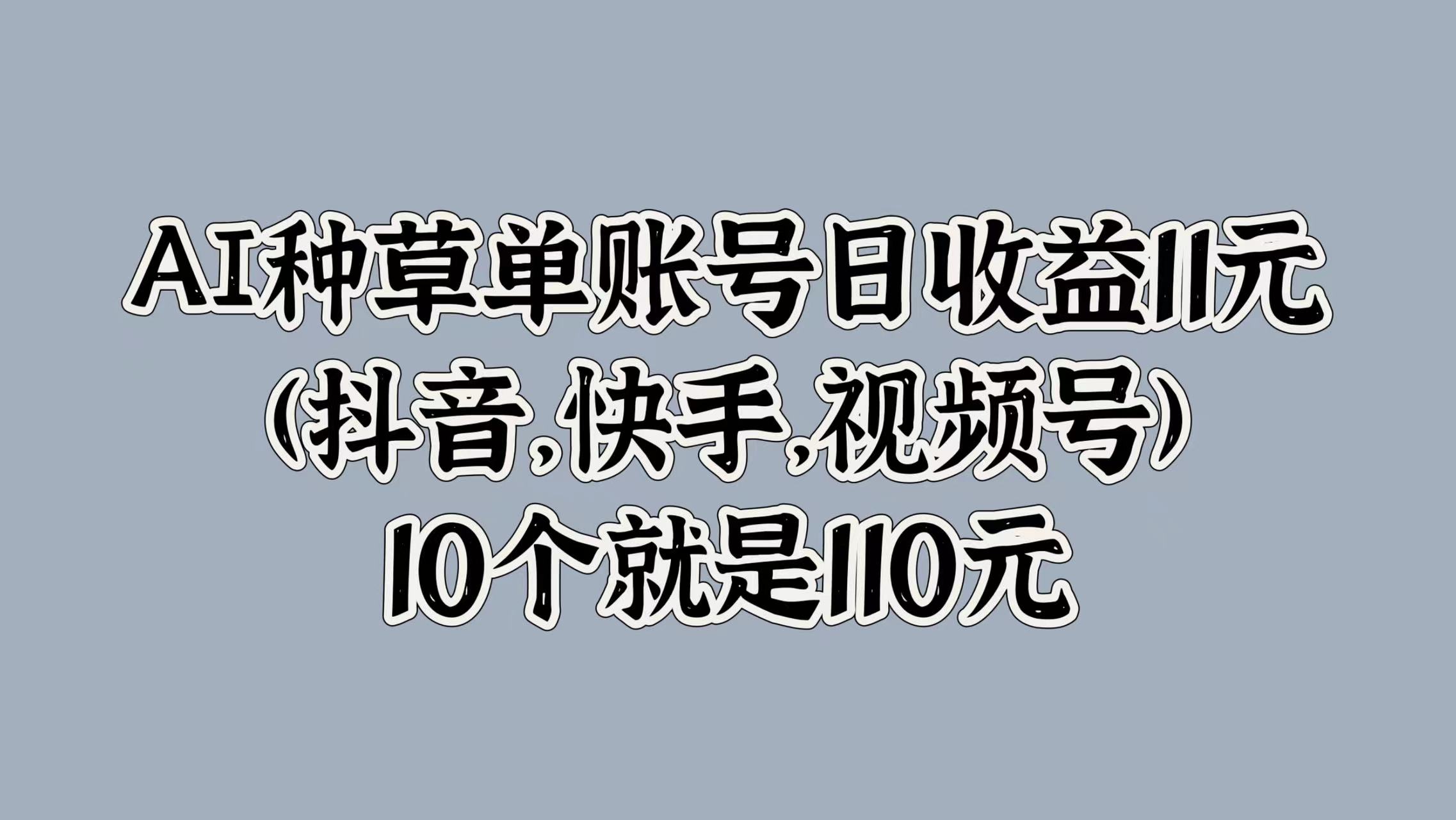 AI种草单账号日收益11元(抖音，快手，视频号)，10个就是110元-千图副业网