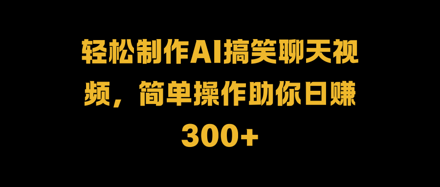 轻松制作AI搞笑聊天视频，简单操作助你日赚300+-千图副业网