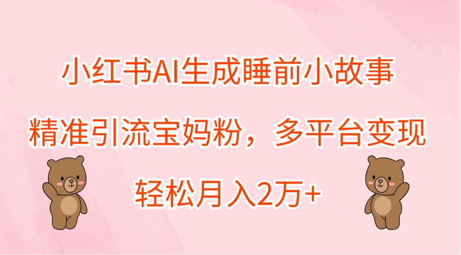 小红书AI生成睡前小故事，精准引流宝妈粉，轻松月入2万+，多平台变现-千图副业网