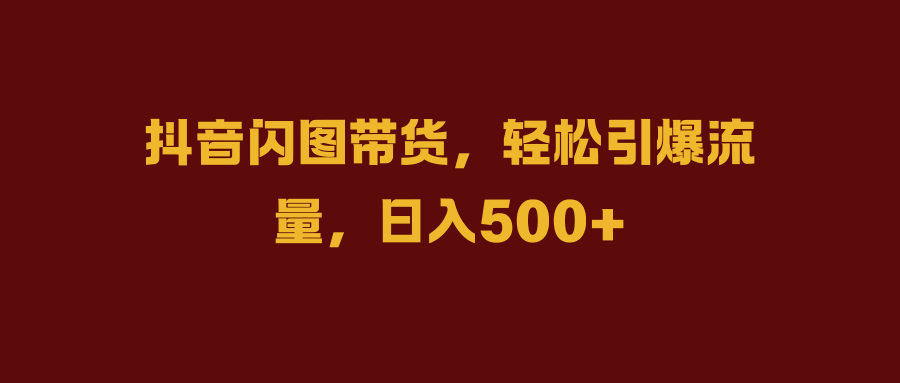 抖音闪图带货，轻松引爆流量，日入500+-千图副业网