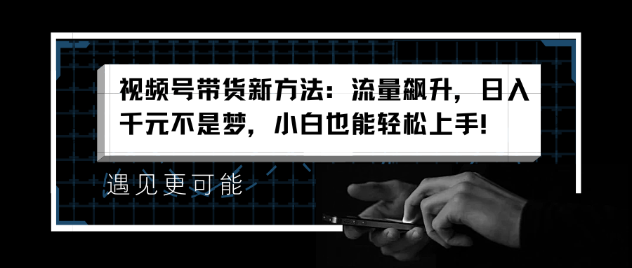 视频号带货新方法：流量飙升，日入千元不是梦，小白也能轻松上手！-千图副业网