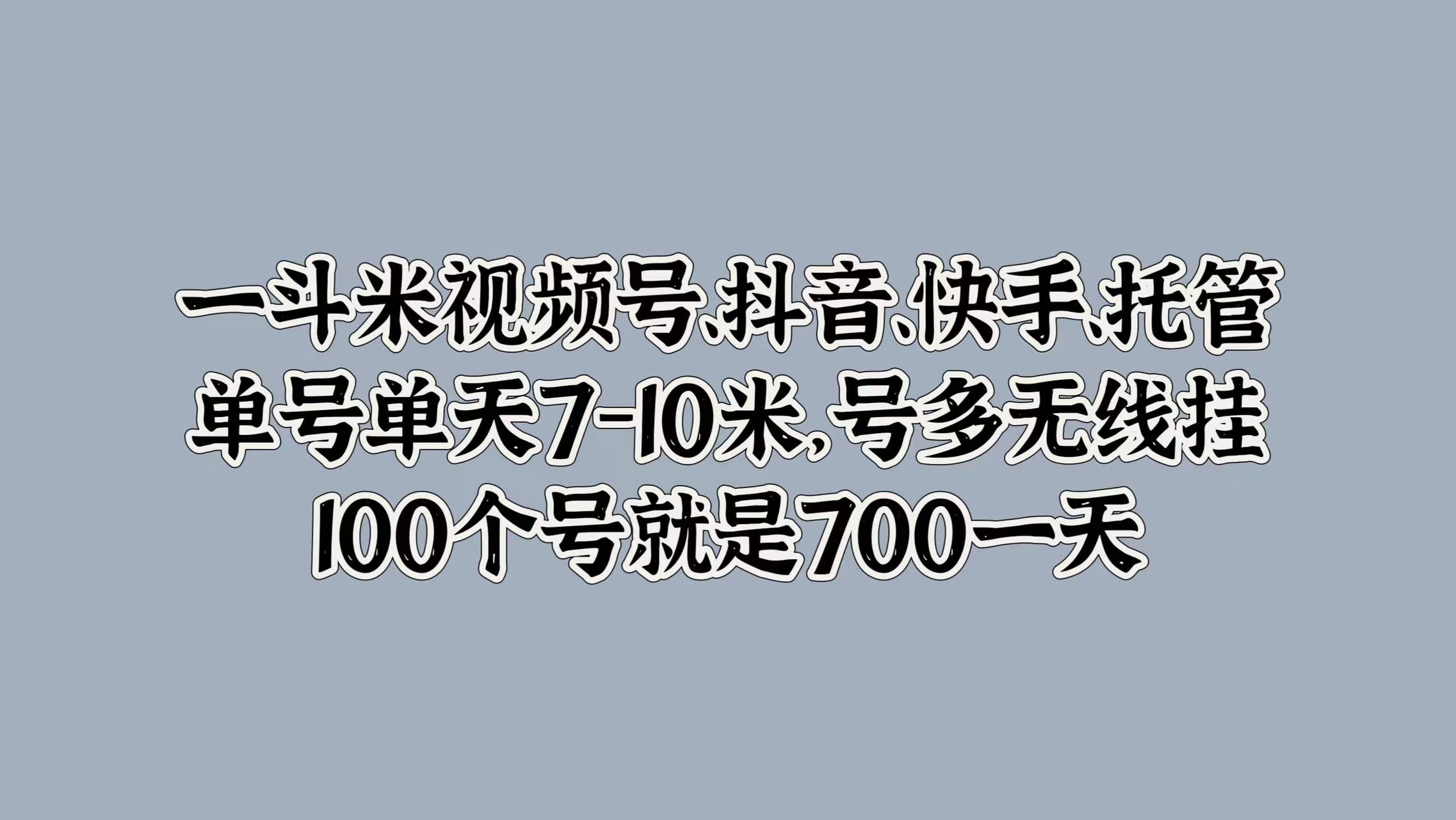 一斗米视频号、抖音、快手、托管，单号单天7-10米，号多无线挂，100个号就是700一天-千图副业网