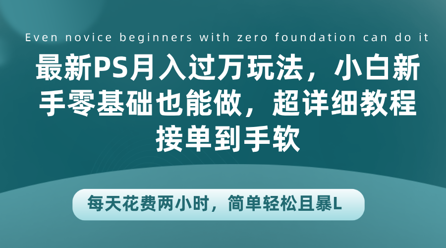 最新PS月入过万玩法，小白新手零基础也能做，超详细教程接单到手软，每天花费两小时，简单轻松且暴L-千图副业网