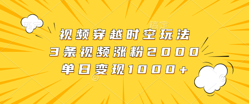 视频穿越时空玩法，3条视频涨粉2000，单日变现1000+-千图副业网