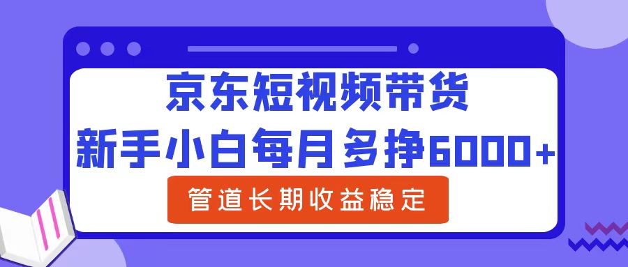 新手小白每月多挣6000+京东短视频带货，可管道长期稳定收益-千图副业网