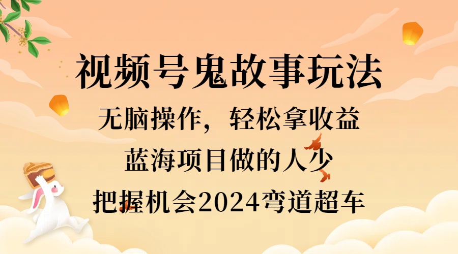 视频号冷门玩法，无脑操作，小白轻松上手拿收益，鬼故事流量爆火，轻松三位数，2024实现弯道超车-千图副业网