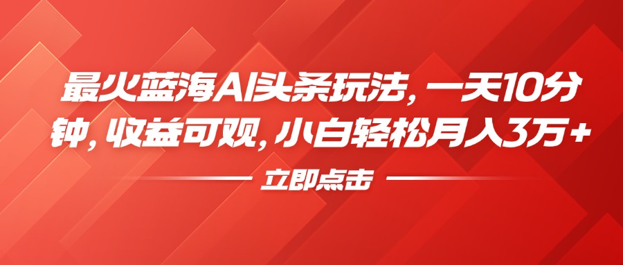 最火蓝海AI头条玩法，一天10分钟，收益可观，小白轻松月入3万+-千图副业网