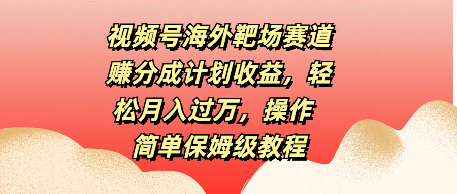 视频号海外靶场赛道赚分成计划收益，轻松月入过万，操作简单保姆级教程-千图副业网