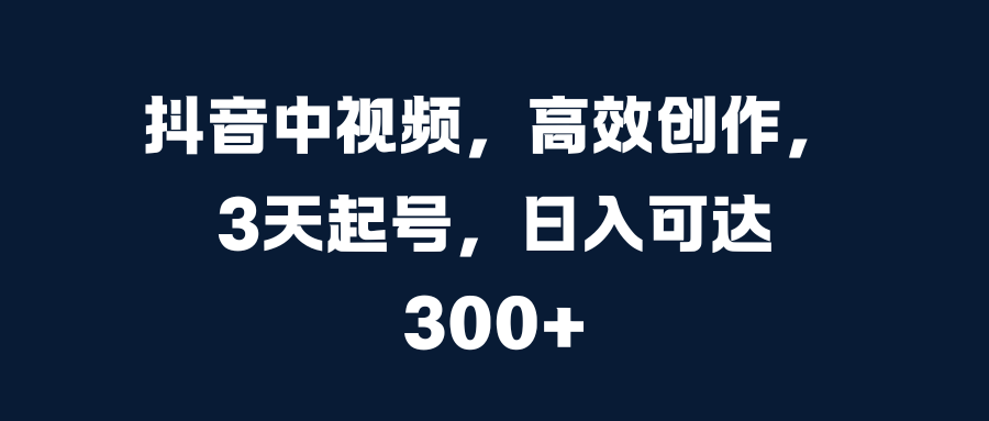 抖音中视频，高效创作，3天起号，日入可达300+-千图副业网