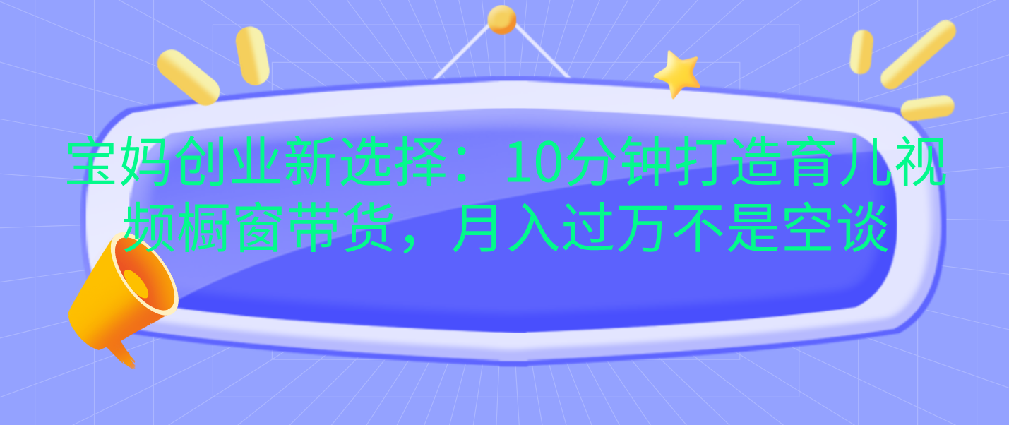 宝妈创业新选择：10分钟打造育儿视频橱窗带货，月入过万不是空谈-千图副业网