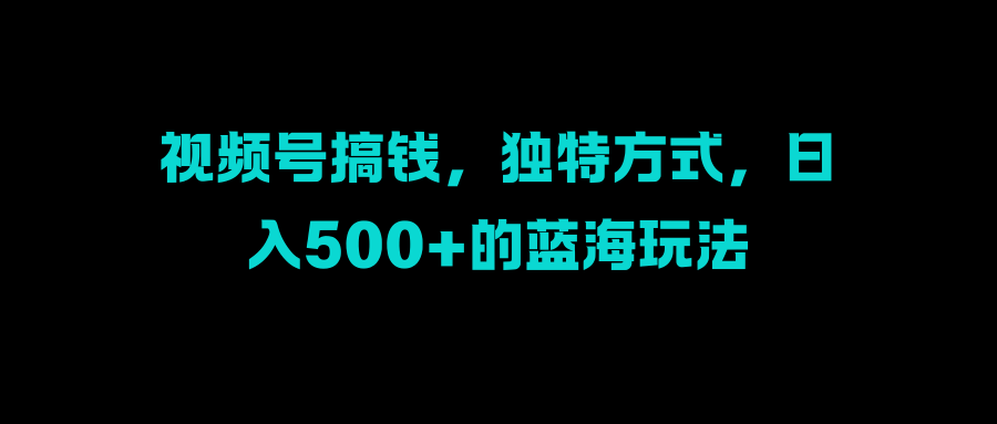 视频号搞钱，独特方式，日入500+的蓝海玩法-千图副业网