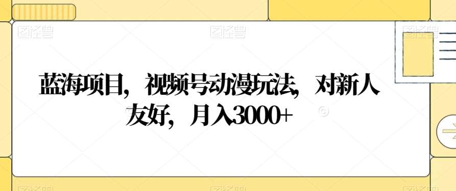 视频号动漫玩法，对新人友好，月入3000+，蓝海项目-千图副业网