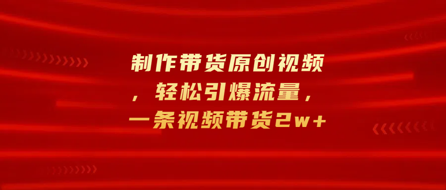 制作带货原创视频，轻松引爆流量，一条视频带货2w+-千图副业网