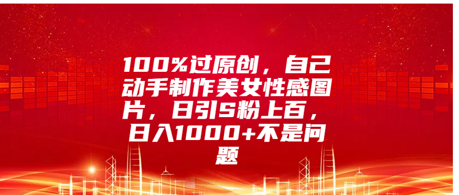 100%过原创，自己动手制作美女性感图片，日引S粉上百，日入1000+不是问题-千图副业网