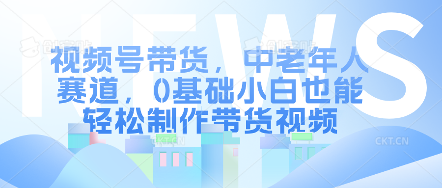 视频号带货，中老年人赛道，0基础小白也能轻松制作带货视频-千图副业网