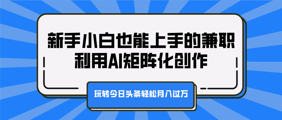 新手小白也能上手的兼职，利用AI矩阵化创作，玩转今日头条轻松月入过万-千图副业网