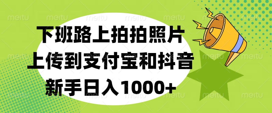 下班路上拍拍照片，上传到支付宝和抖音，新手日入1000+-千图副业网