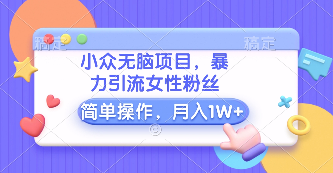 小众无脑项目，暴力引流女性粉丝，简单操作，月入10000+元-千图副业网