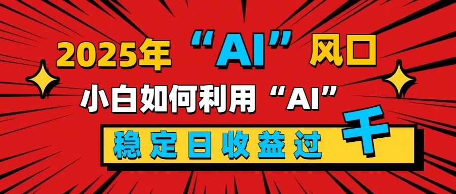 2025“ AI ”风口，新手小白如何利用ai，每日收益稳定过千-千图副业网