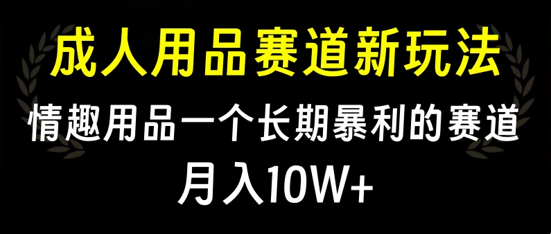 大人用品赛道新玩法，情趣用品一个长期暴利的赛道，月入10W+-千图副业网