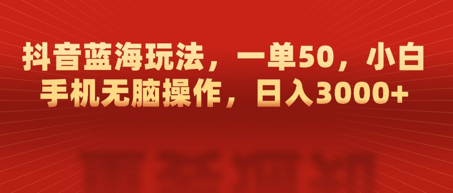 抖音蓝海玩法，一单50，小白手机无脑操作，日入3000+-千图副业网