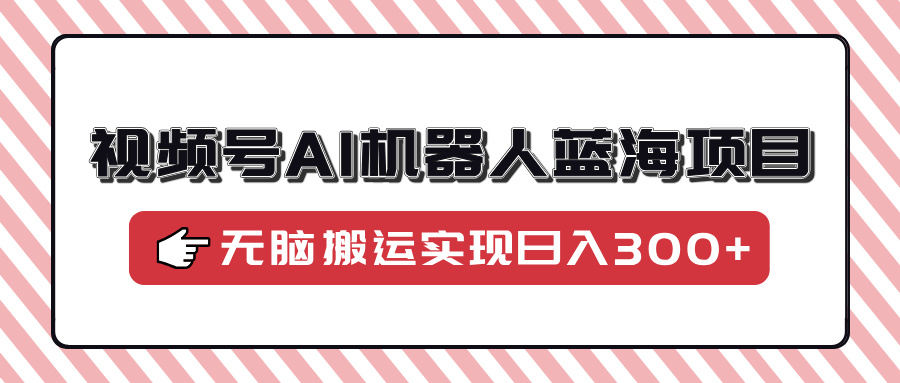 视频号AI机器人蓝海项目，操作简单适合0基础小白，无脑搬运实现日入300+-千图副业网