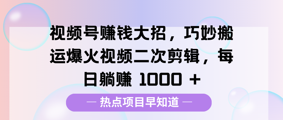 视频号赚钱大招，巧妙搬运爆火视频二次剪辑，每日躺赚 1000 +-千图副业网