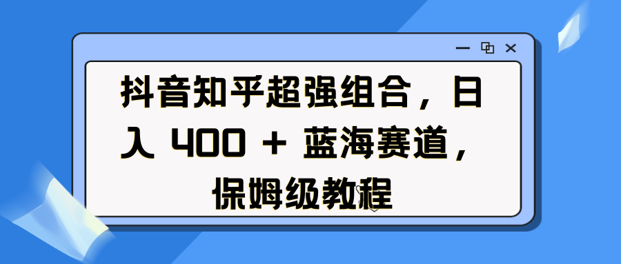 抖音知乎超强组合，日入 400 + 蓝海赛道，保姆级教程-千图副业网