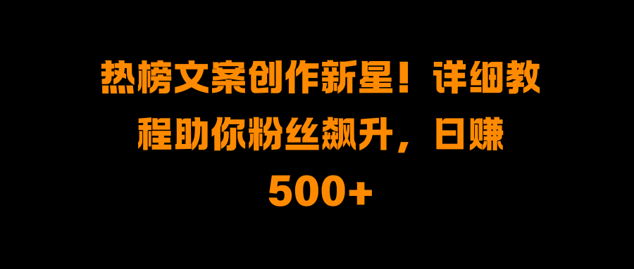 热榜文案创作新星！详细教程助你粉丝飙升，日赚500+-千图副业网