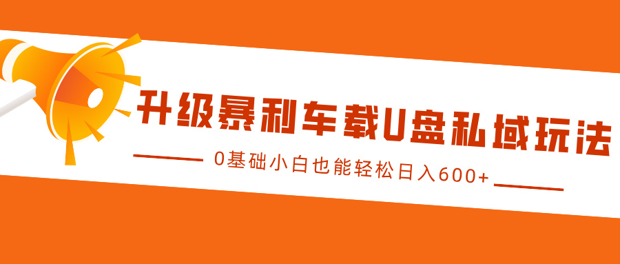 升级暴利车载U盘私域玩法，0基础小白也能轻松日入600+-千图副业网