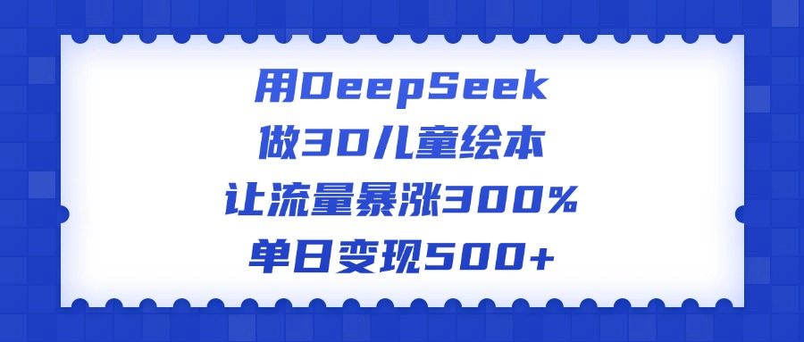 用DeepSeek做3D儿童绘本，让流量暴涨300%，单日变现500+-千图副业网