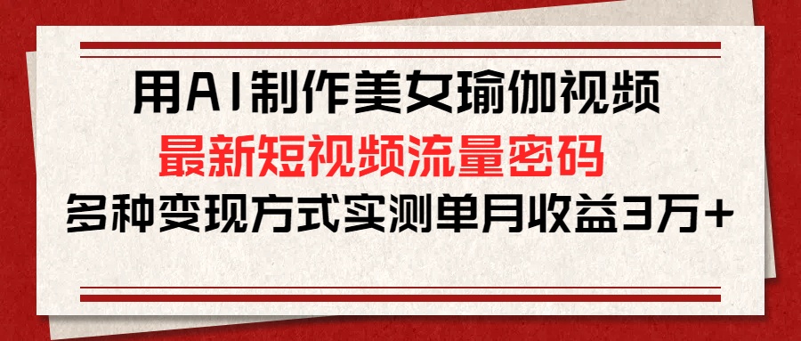 用AI制作美女瑜伽视频，最新短视频流量密码，多种变现方式实测单月收益3万+-千图副业网