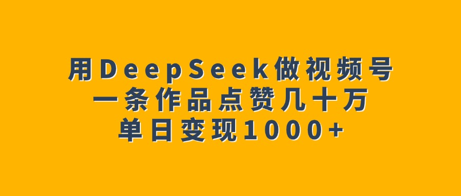 用DeepSeek做视频号，一条作品点赞几十万，单日变现1000+-千图副业网