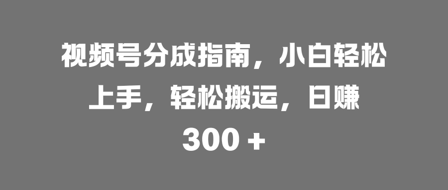 视频号分成指南，小白轻松上手，轻松搬运，日赚 300 +-千图副业网