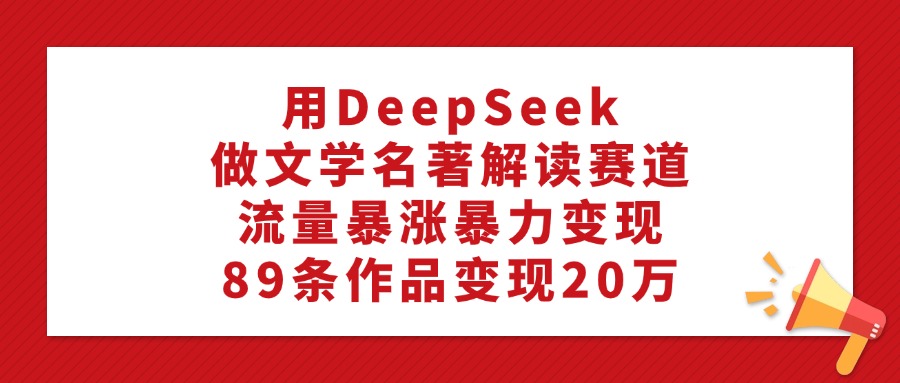 用DeepSeek做文学名著解读赛道，流量暴涨暴力变现，89条作品变现20万-千图副业网