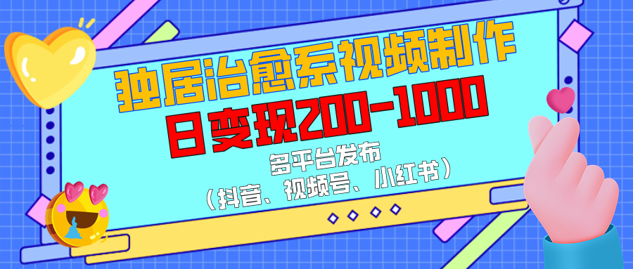 独居治愈系视频制作，多平台发布（抖音、视频号、小红书），日变现200-1000-千图副业网