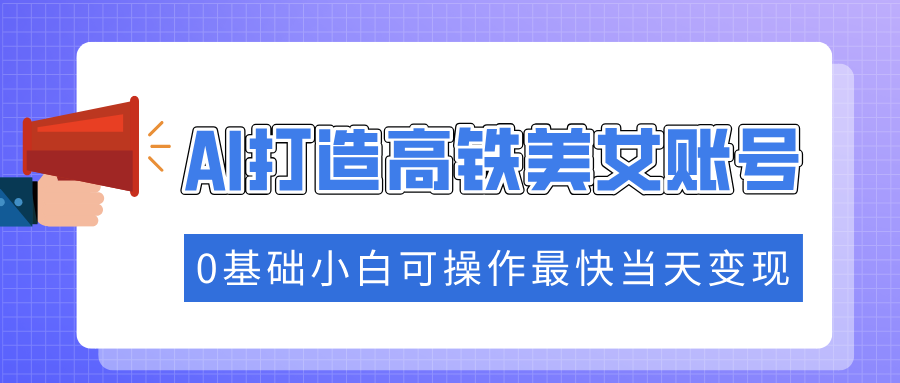 抓住流量密码快速涨粉，AI打造高铁美女账号，0基础小白可操作最快当天变现-千图副业网