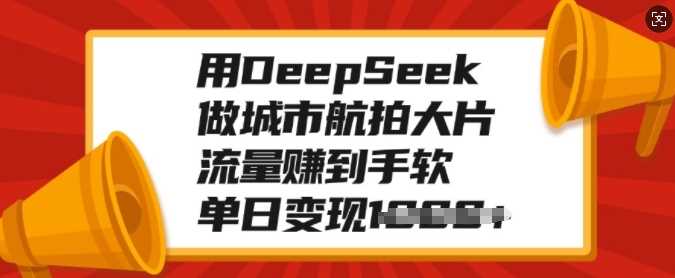 用DeepSeek做城市航拍大片，流量赚到手软，单日变现多张-千图副业网