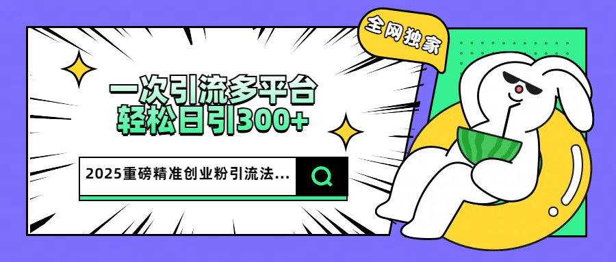 2025重磅全网独家引流法，一次多平台，轻松日引300+精准创业粉-千图副业网