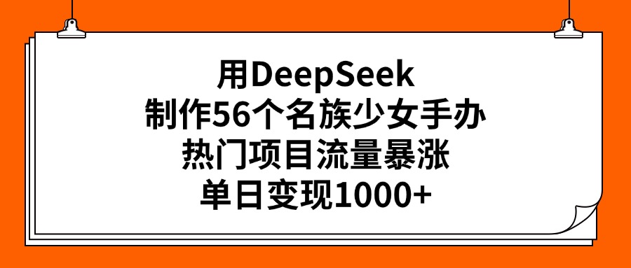 用DeepSeek制作56个名族少女手办，热门项目流量暴涨，单日变现1000+-千图副业网