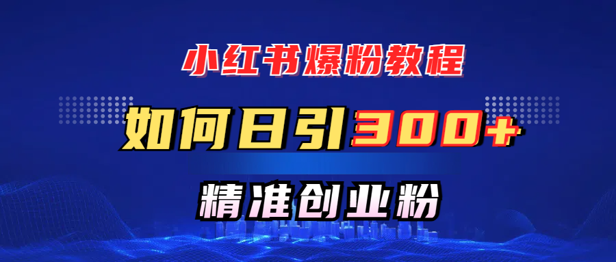 小红书爆粉教程，如何日引300+创业粉，快速实现精准变现！-千图副业网