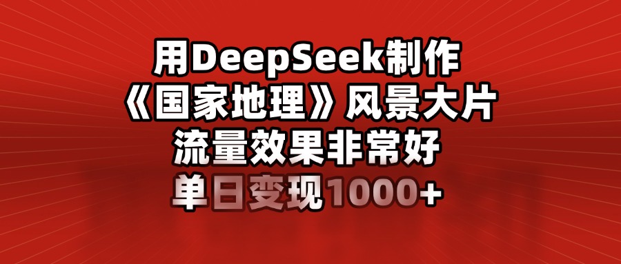 用DeepSeek制作《国家地理》风景大片，流量效果非常好，单日变现1000+-千图副业网