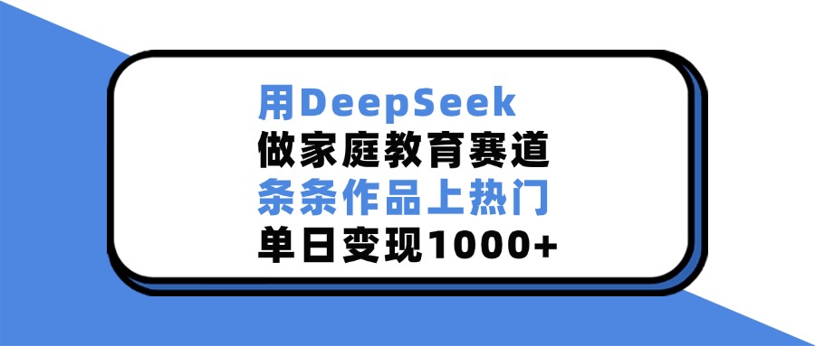 用DeepSeek做家庭教育赛道，条条作品上热门，单日变现1000+-千图副业网