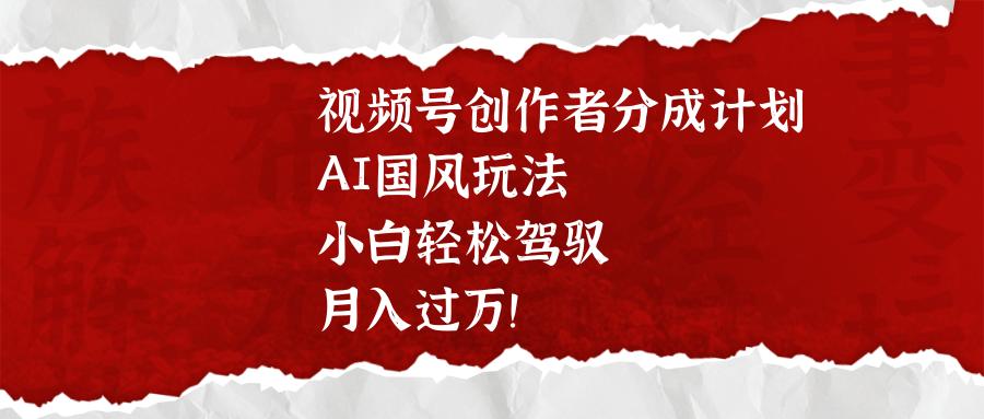 视频号创作者分成计划，AI国风玩法，小白轻松驾驭，月入过万！-千图副业网