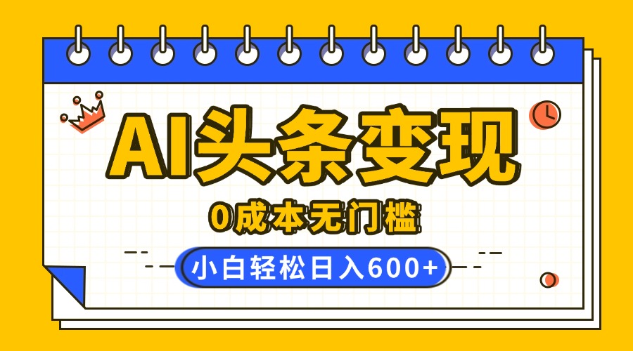 AI头条变现，0成本无门槛，简单复制粘贴，有手就行，小白轻松上手，日收益轻松600+-千图副业网